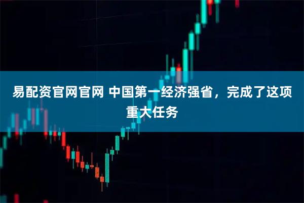 易配资官网官网 中国第一经济强省，完成了这项重大任务