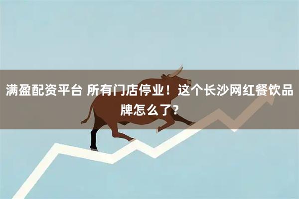 满盈配资平台 所有门店停业！这个长沙网红餐饮品牌怎么了？