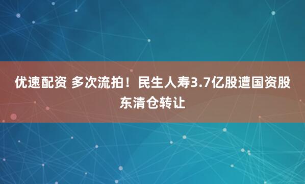 优速配资 多次流拍！民生人寿3.7亿股遭国资股东清仓转让
