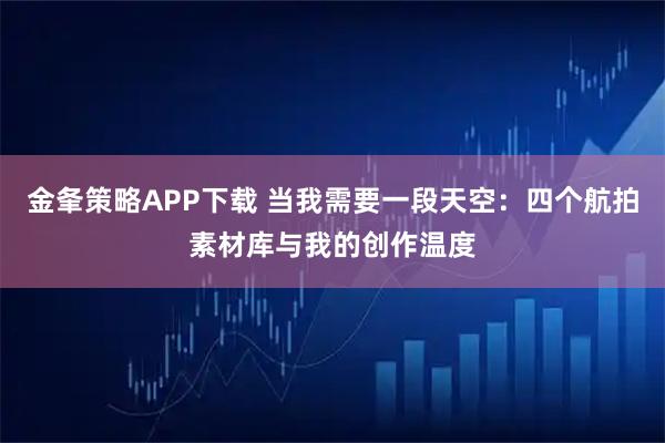 金夆策略APP下载 当我需要一段天空：四个航拍素材库与我的创作温度