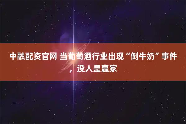 中融配资官网 当葡萄酒行业出现“倒牛奶”事件，没人是赢家