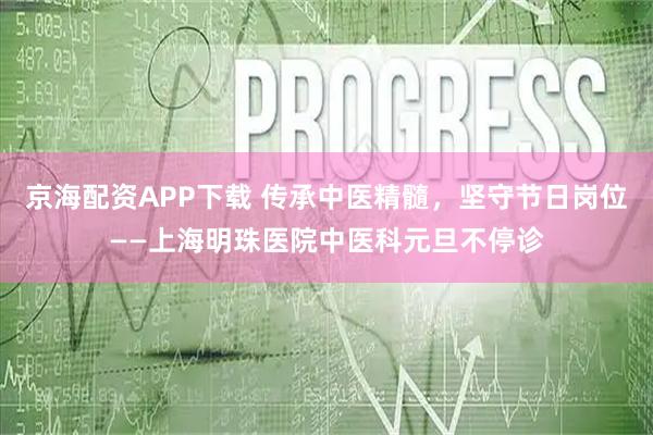 京海配资APP下载 传承中医精髓，坚守节日岗位——上海明珠医院中医科元旦不停诊