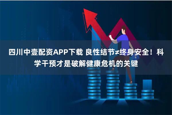 四川中壹配资APP下载 良性结节≠终身安全！科学干预才是破解健康危机的关键