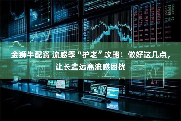 金狮牛配资 流感季“护老”攻略！做好这几点，让长辈远离流感困扰