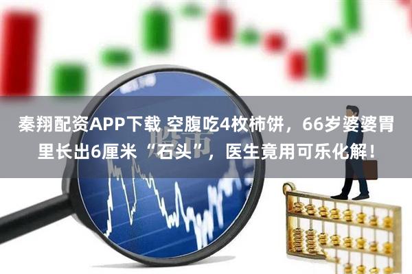 秦翔配资APP下载 空腹吃4枚柿饼，66岁婆婆胃里长出6厘米 “石头”，医生竟用可乐化解！