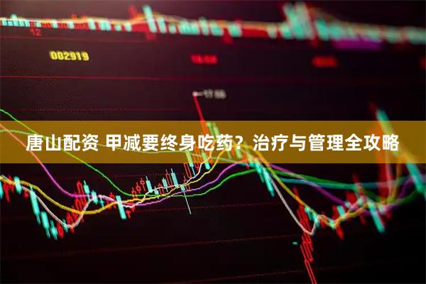 唐山配资 甲减要终身吃药？治疗与管理全攻略