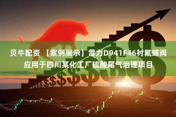 贝牛配资 【案例展示】雷力D941F46衬氟蝶阀应用于四川某化工厂硫酸尾气治理项目