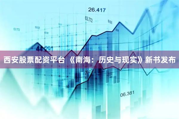 西安股票配资平台 《南海：历史与现实》新书发布