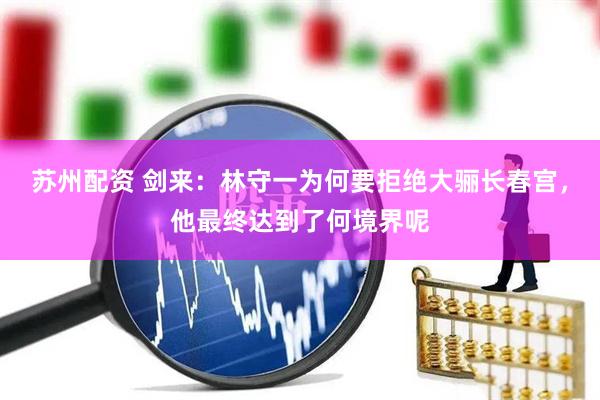 苏州配资 剑来：林守一为何要拒绝大骊长春宫，他最终达到了何境界呢