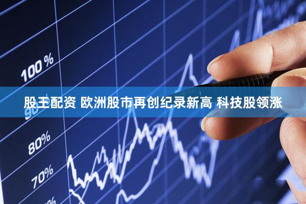 股王配资 欧洲股市再创纪录新高 科技股领涨