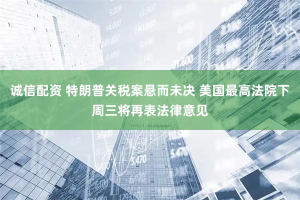 诚信配资 特朗普关税案悬而未决 美国最高法院下周三将再表法律意见