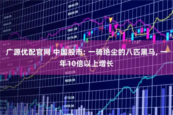 广源优配官网 中国股市: 一骑绝尘的八匹黑马, 一年10倍以上增长