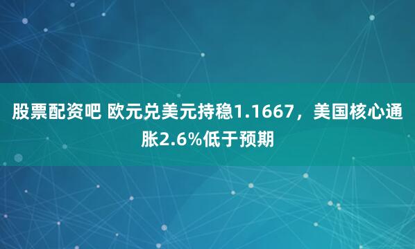 股票配资吧 欧元兑美元持稳1.1667，美国核心通胀2.6%低于预期