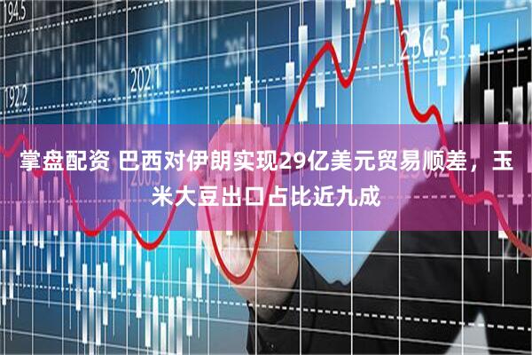 掌盘配资 巴西对伊朗实现29亿美元贸易顺差，玉米大豆出口占比近九成