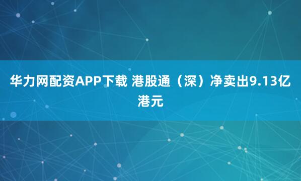 华力网配资APP下载 港股通（深）净卖出9.13亿港元