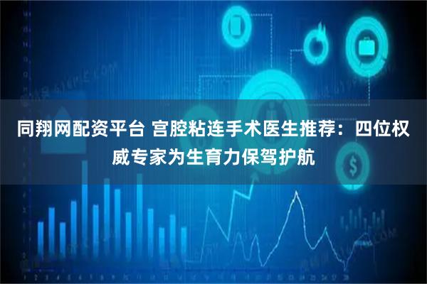 同翔网配资平台 宫腔粘连手术医生推荐：四位权威专家为生育力保驾护航
