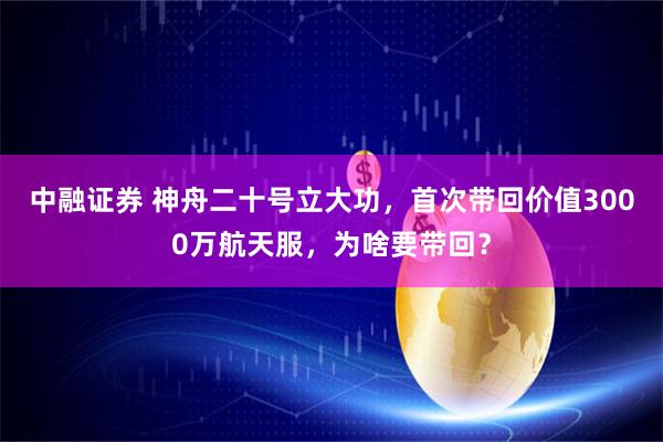 中融证券 神舟二十号立大功，首次带回价值3000万航天服，为啥要带回？