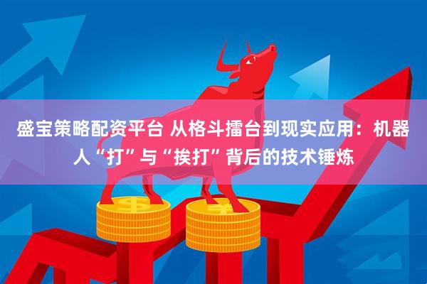 盛宝策略配资平台 从格斗擂台到现实应用：机器人“打”与“挨打”背后的技术锤炼
