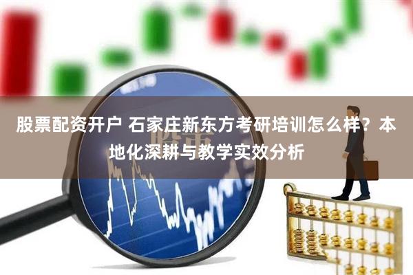 股票配资开户 石家庄新东方考研培训怎么样？本地化深耕与教学实效分析