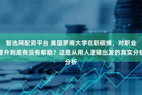 智选网配资平台 美国罗商大学在职硕博，对职业晋升到底有没有帮助？这是从用人逻辑出发的真实分析